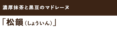 濃厚抹茶と黒豆のマドレーヌ「松韻（しょういん）」