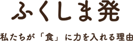 ふくしま発　私たちが「食」に力を入れる理由