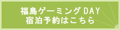 福島ゲーミングDAY 宿泊予約はこちら