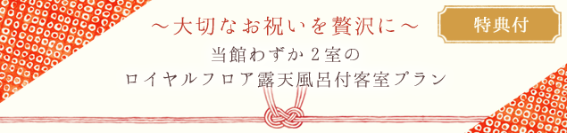 大切なお祝いを贅沢に～当館わずか2室のロイヤルフロア露天風呂付客室プラン