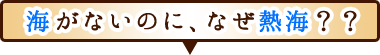 海がないのに、なぜ熱海？？