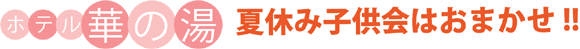 ホテル華の湯 夏休み子供会はおまかせ！！