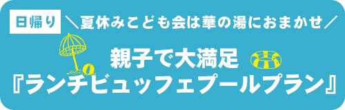 ＼夏休みこども会は華の湯におまかせ／親子で大満足『ランチビュッフェプールプラン』