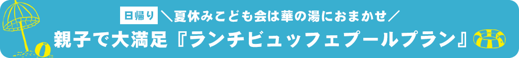 ＼夏休みこども会は華の湯におまかせ／親子で大満足『ランチビュッフェプールプラン』