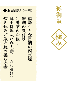 彩御重　極み
			一箱 五、五〇〇円（税込）
			◆お品書き（一例）
			福島牛と金目鯛の西京焼
			銀鱈の煮付け
			旬野菜のお浸し
			郷土料理（いか人参、三五八漬け）
			炊き込みご飯と鮑の柔らか煮