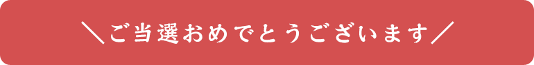 ＼ご当選おめでとうございます／