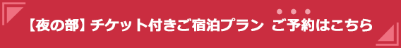 【夜の部】チケット付きご宿泊プラン ご予約はこちら