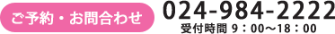 ご予約・お問合わせ　024-984-2222　受付時間 9：00～18：00