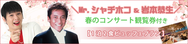 ＼Mr.シャチホコ＆岩本恭生／ホテル華の湯春のコンサート観覧券付き【1泊2食ビュッフェプラン】
