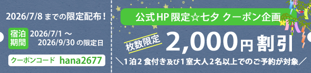 公式HP限定☆七夕 クーポン企画 枚数限定 2,000円割引 1泊2食付き及び1室大人2名以上でのご予約が対象 2026/7/8 までの限定配布！ 宿泊期間 2026/7/1～2026/9/30の限定日 クーポンコード hana2677
