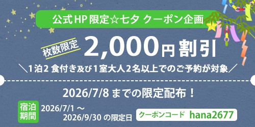 公式HP限定☆七夕 クーポン企画 枚数限定 2,000円割引 1泊2食付き及び1室大人2名以上でのご予約が対象 2026/7/8 までの限定配布！ 宿泊期間 2026/7/1～2026/9/30の限定日 クーポンコード hana2677