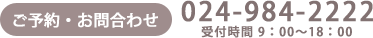 ご予約・お問合わせ 024-984-2222 受付時間 9：00～18：00