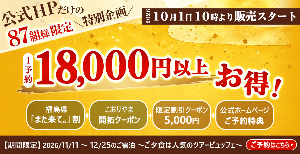 公式HPだけの87組様限定＼特別企画／ ２０２６ １０月１日１０時より販売スタート 1予約 18,000円以上お得！ 福島県「また来て。」割 こおりやま開拓クーポン 限定割引クーポン5,000円 公式ホームページご予約特典 　【期間限定】2026/11/11～12/25のご宿泊 ～ご夕食は人気のツアービュッフェ～