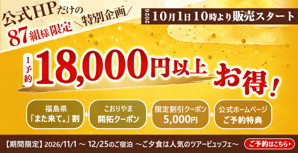 公式HPだけの87組様限定＼特別企画／ ２０２６ １０月１日１０時より販売スタート 1予約 18,000円以上お得！ 福島県「また来て。」割 こおりやま開拓クーポン 限定割引クーポン5,000円 公式ホームページご予約特典 　【期間限定】2026/11/1～12/25のご宿泊 ～ご夕食は人気のツアービュッフェ～