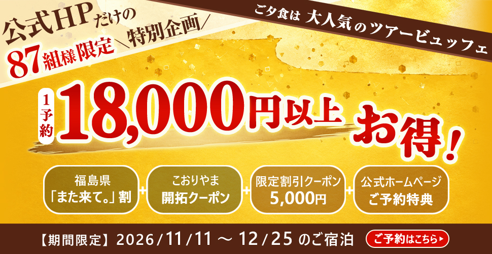 公式HPだけの87組様限定＼特別企画／ ご夕食は大人気のツアービュッフェ 1予約 18,000円以上お得！ 福島県「また来て。」割 こおりやま開拓クーポン 限定割引クーポン5,000円 公式ホームページご予約特典 【期間限定】2026/11/1～12/25のご宿泊