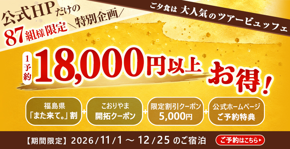公式HPだけの87組様限定＼特別企画／ ご夕食は大人気のツアービュッフェ 1予約 18,000円以上お得！ 福島県「また来て。」割 こおりやま開拓クーポン 限定割引クーポン5,000円 公式ホームページご予約特典 【期間限定】2026/11/1～12/25のご宿泊
