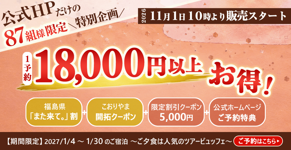 公式HPだけの87組様限定\特別企画/ 2026 11月1日10時より販売スタート 1予約 18,000円以上お得! 福島県「また来て。」割 こおりやま開拓クーポン 限定割引クーポン5,000円 公式ホームページご予約特典 【期間限定】2027/1/4~1/30のご宿泊 ~ご夕食は人気のツアービュッフェ~