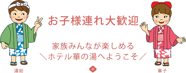 お子様連れ大歓迎 家族みんなが楽しめる＼ホテル華の湯へようこそ／ 湯助 華子