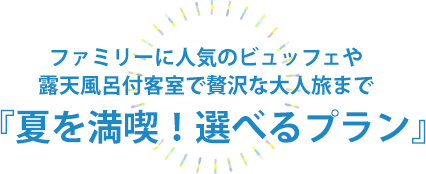 ファミリーに人気のビュッフェや露天風呂付客室で贅沢な大人旅まで『夏を満喫!選べるプラン』